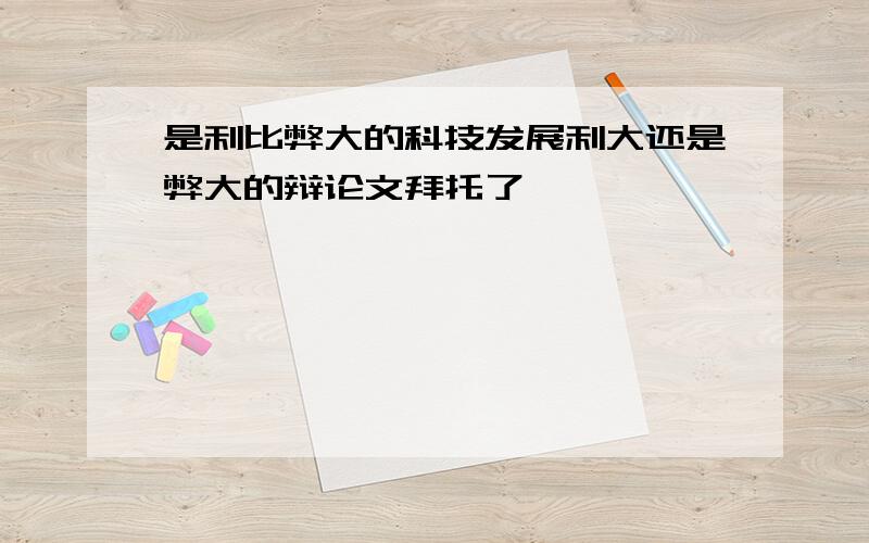 是利比弊大的科技发展利大还是弊大的辩论文拜托了