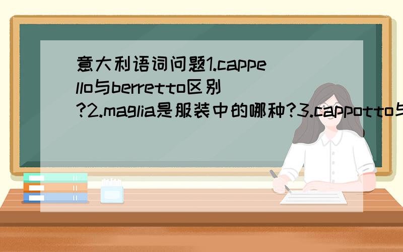 意大利语词问题1.cappello与berretto区别?2.maglia是服装中的哪种?3.cappotto与giubbotto区别?4.il vestito与l'abito具体解释5.le calze与i calzini区别?