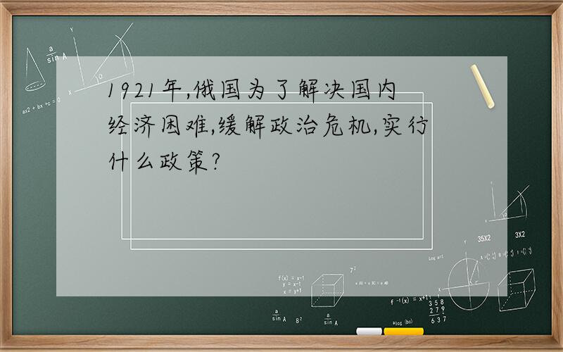 1921年,俄国为了解决国内经济困难,缓解政治危机,实行什么政策?