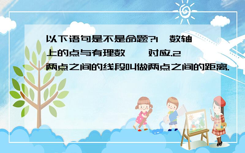 以下语句是不是命题?1、数轴上的点与有理数一一对应.2、两点之间的线段叫做两点之间的距离.