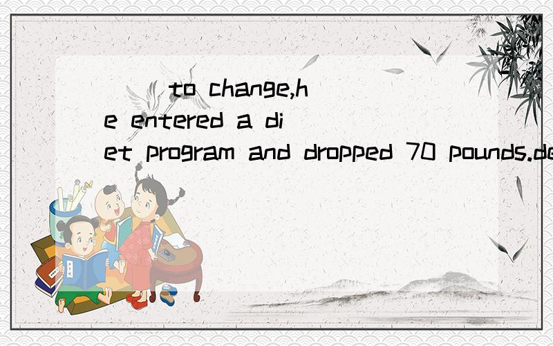 （ )to change,he entered a diet program and dropped 70 pounds.determined,having determined ,havin（ )to change,he entered a diet program and dropped 70 pounds.A determined,B having determined ,C having been determined 选什么?为什么?