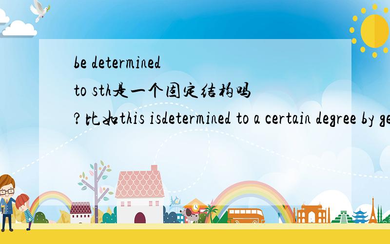 be determined to sth是一个固定结构吗?比如this isdetermined to a certain degree by genes.如果不是,那to的用法是什么.最后帮忙分析下句子结构.