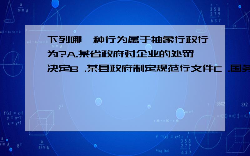 下列哪一种行为属于抽象行政行为?A.某省政府对企业的处罚决定B .某县政府制定规范行文件C .国务院某部购买办公用品D.某较大的市政府执行行政法规关于处罚的规定要保证正确!