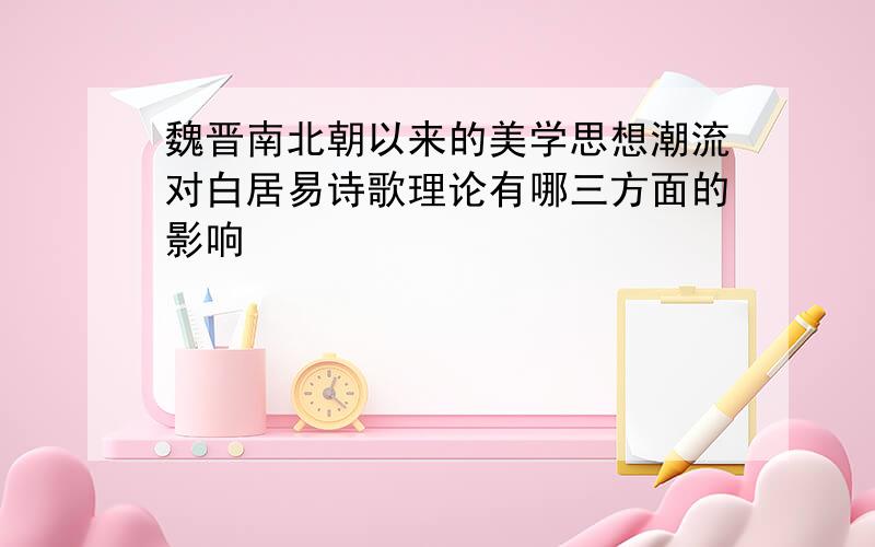 魏晋南北朝以来的美学思想潮流对白居易诗歌理论有哪三方面的影响