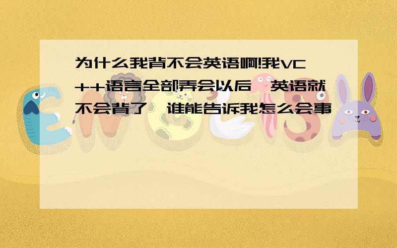 为什么我背不会英语啊!我VC++语言全部弄会以后,英语就不会背了,谁能告诉我怎么会事