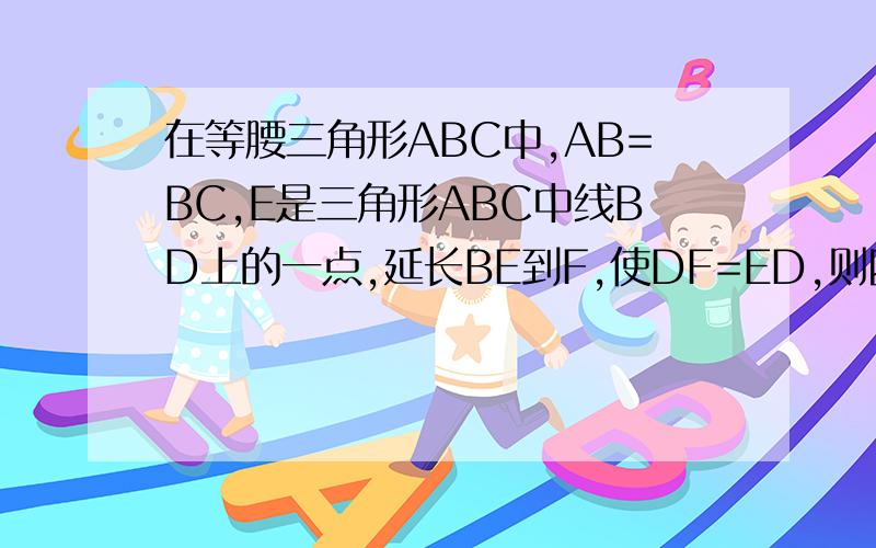 在等腰三角形ABC中,AB=BC,E是三角形ABC中线BD上的一点,延长BE到F,使DF=ED,则四边形是什么特殊的四边形?写理由