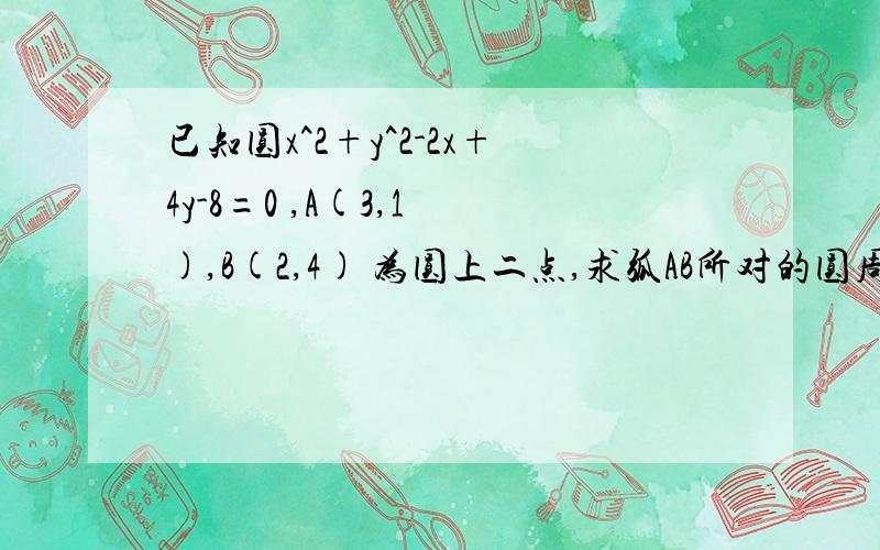 已知圆x^2+y^2-2x+4y-8=0 ,A(3,1 ),B(2,4) 为圆上二点,求弧AB所对的圆周角.准确至两位小数.