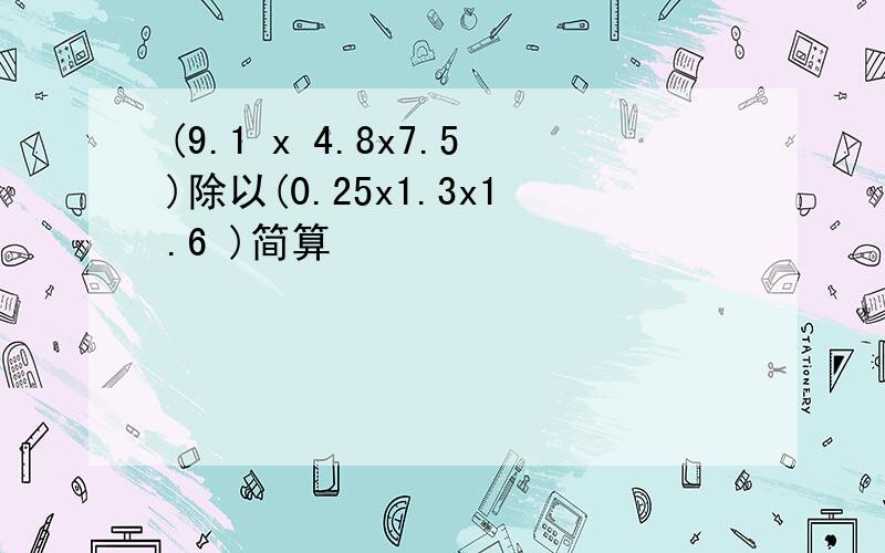 (9.1 x 4.8x7.5)除以(0.25x1.3x1.6 )简算