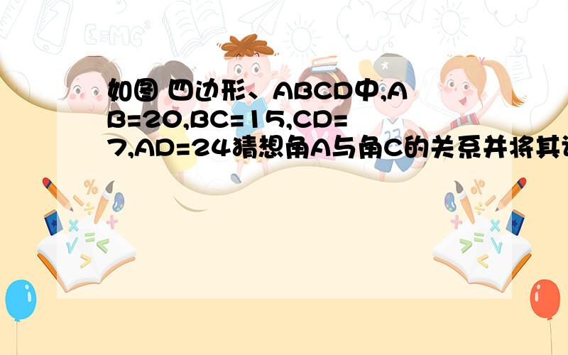 如图 四边形、ABCD中,AB=20,BC=15,CD=7,AD=24猜想角A与角C的关系并将其证实画的不是很好,凑合着看吧.