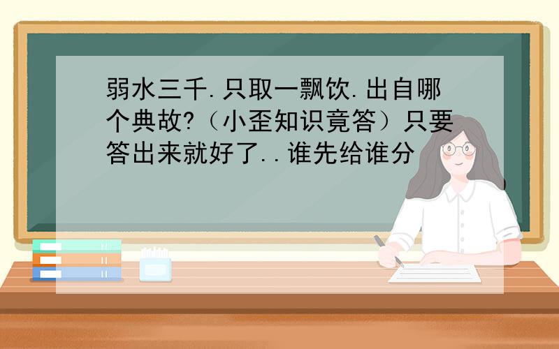 弱水三千.只取一飘饮.出自哪个典故?（小歪知识竟答）只要答出来就好了..谁先给谁分