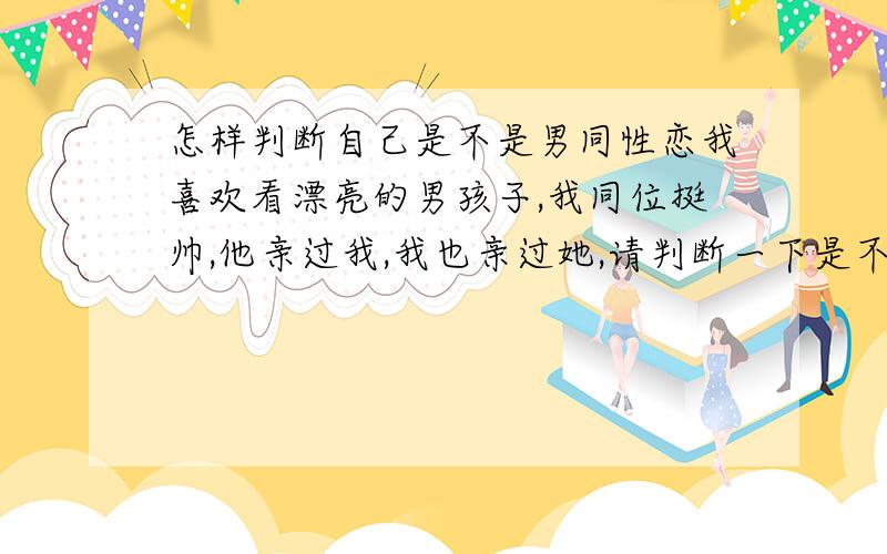 怎样判断自己是不是男同性恋我喜欢看漂亮的男孩子,我同位挺帅,他亲过我,我也亲过她,请判断一下是不是男同,要是真的是男同该怎么样解决这种问题?还有,男同是病吗?