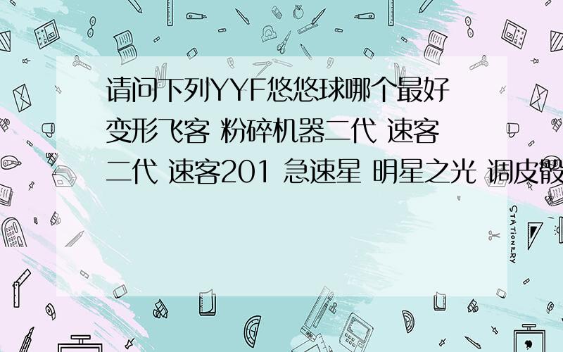 请问下列YYF悠悠球哪个最好变形飞客 粉碎机器二代 速客二代 速客201 急速星 明星之光 调皮骰子 别的好的球也可以,价格最好在100左右(别提奥迪 奥达之类的球)