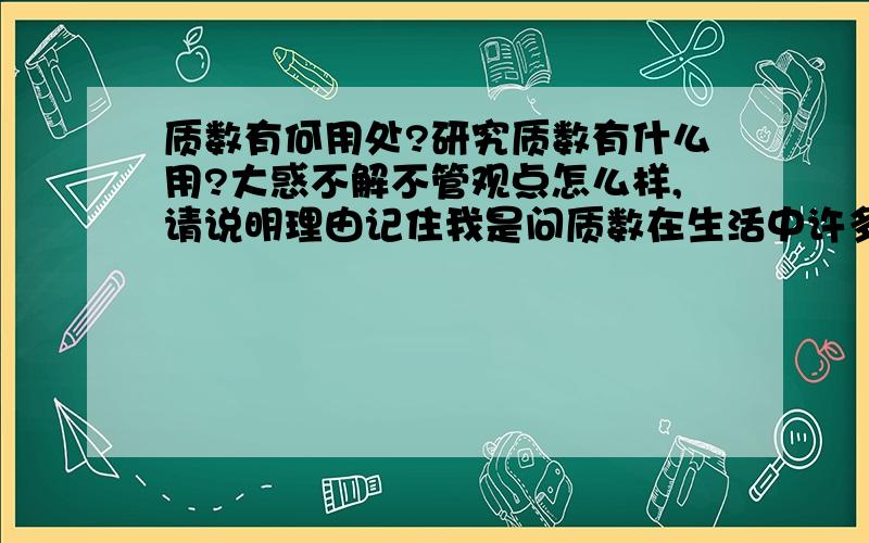 质数有何用处?研究质数有什么用?大惑不解不管观点怎么样,请说明理由记住我是问质数在生活中许多方面有何用处,不是只指学习方面...