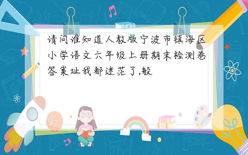 请问谁知道人教版宁波市镇海区小学语文六年级上册期末检测卷答案址我都迷茫了,般