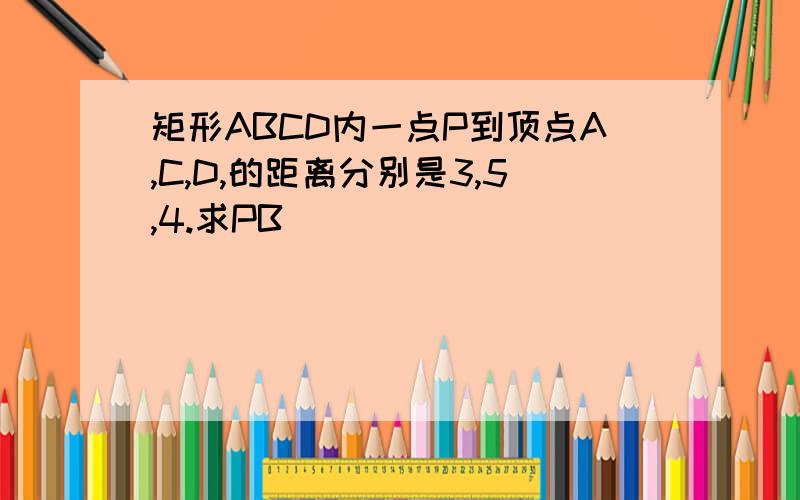 矩形ABCD内一点P到顶点A,C,D,的距离分别是3,5,4.求PB