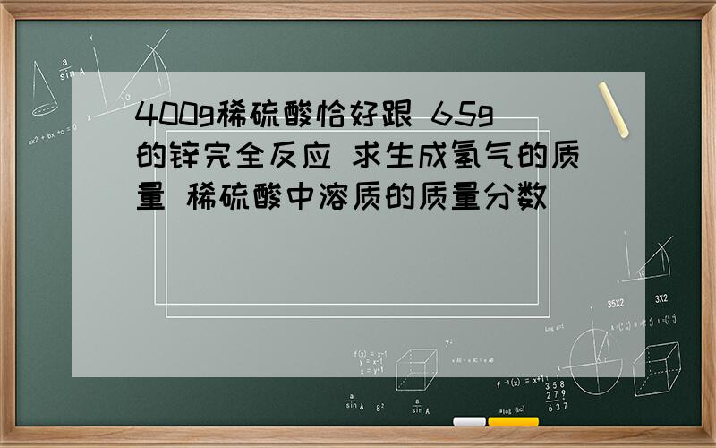 400g稀硫酸恰好跟 65g的锌完全反应 求生成氢气的质量 稀硫酸中溶质的质量分数