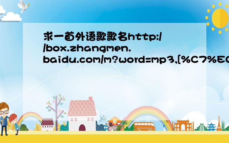 求一首外语歌歌名http://box.zhangmen.baidu.com/m?word=mp3,[%C7%E0%B5%BA%CB%D5%BA%C9]&cat=0&gate=1&ct=134217728&tn=baidumt,%C7%E0%B5%BA%CB%D5%BA%C9%BE%C6%B0%C9+%CB%B5%B3%AA&si=;;;;0;;0&lm=-1&mtid=1&d=3&size=4194304&attr=0,0&titlekey=4283331342,