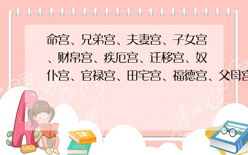 命宫、兄弟宫、夫妻宫、子女宫、财帛宫、疾厄宫、迁移宫、奴仆宫、官禄宫、田宅宫、福德宫、父母宫这十二宫构成,另外还附有一个身宫这些宫又是什么意思