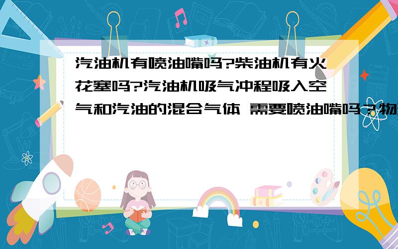 汽油机有喷油嘴吗?柴油机有火花塞吗?汽油机吸气冲程吸入空气和汽油的混合气体 需要喷油嘴吗？物理书上柴油机工作原理：吸气冲程中只有空气通过进气阀进入气缸 压缩冲程中活塞将空气