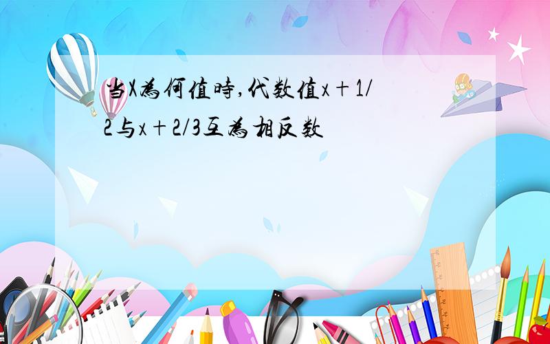 当X为何值时,代数值x+1/2与x+2/3互为相反数