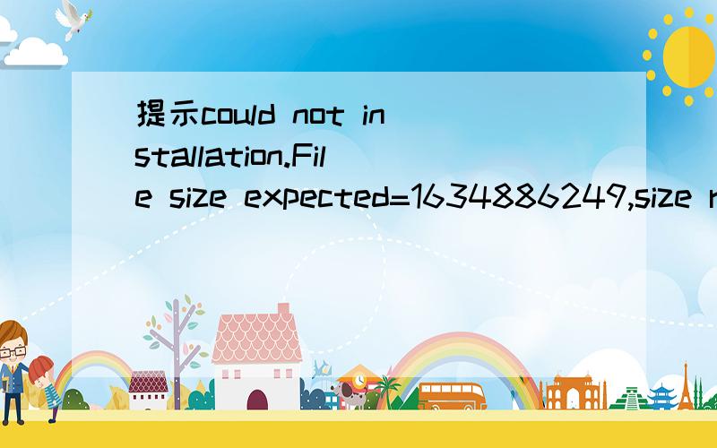 提示could not installation.File size expected=1634886249,size returned=1651614043.这是怎么回事啊?我下了劲舞第一便能装上去,但是很卡,不能用,再装就提示could not installation.File size expected=1634886249,size returned=16