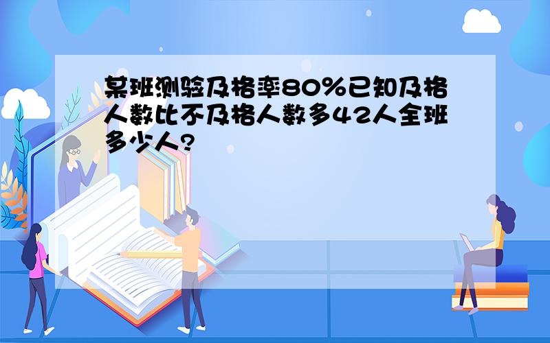 某班测验及格率80％已知及格人数比不及格人数多42人全班多少人?