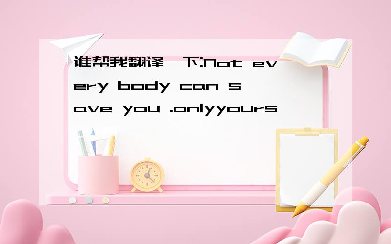 谁帮我翻译一下:Not every body can save you .onlyyours