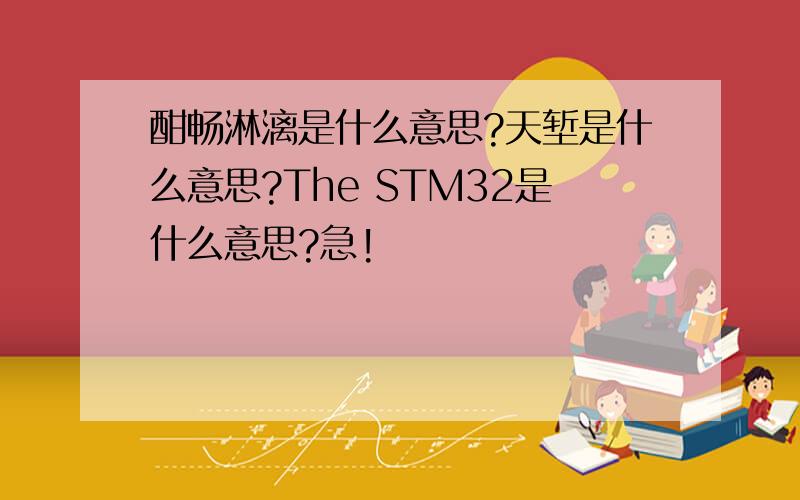 酣畅淋漓是什么意思?天堑是什么意思?The STM32是什么意思?急!