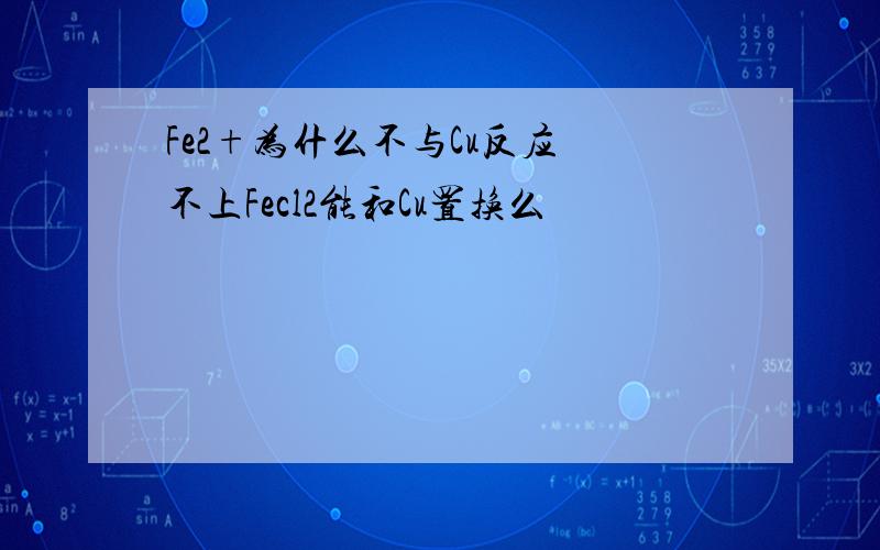 Fe2+为什么不与Cu反应 不上Fecl2能和Cu置换么