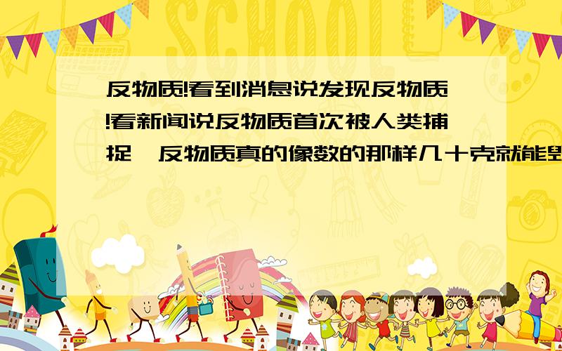 反物质!看到消息说发现反物质!看新闻说反物质首次被人类捕捉,反物质真的像数的那样几十克就能毁灭星球!这反物质太夸张了吧!还有说什么反物质武器的.看起来这反物质挺可怕啊!不知道发