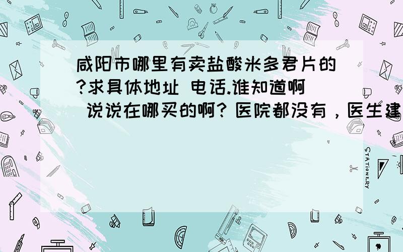 咸阳市哪里有卖盐酸米多君片的?求具体地址 电话.谁知道啊 说说在哪买的啊？医院都没有，医生建议吃这个药啊