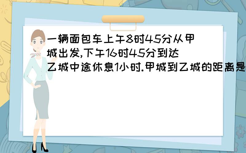 一辆面包车上午8时45分从甲城出发,下午16时45分到达乙城中途休息1小时.甲城到乙城的距离是280千米,这辆面包车平均每小时行驶多少千米?