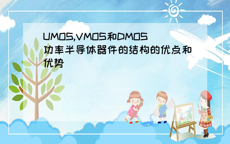 UMOS,VMOS和DMOS功率半导体器件的结构的优点和优势