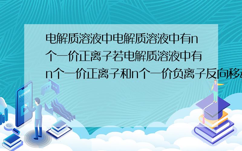 电解质溶液中电解质溶液中有n个一价正离子若电解质溶液中有n个一价正离子和n个一价负离子反向移动,则负价离子也为电流的形成作出了贡献,则在t秒内电解质中的电流为2ne/t.但是若题目说: