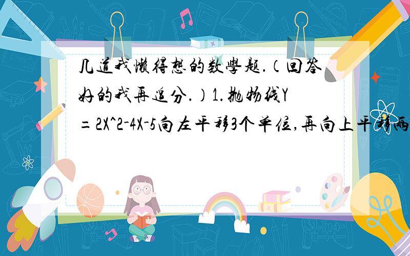 几道我懒得想的数学题．（回答好的我再追分．）1.抛物线Y=2X^2-4X-5向左平移3个单位,再向上平移两个单位,得抛物线C,则C关于Y轴对称的抛物线解析式是_＿＿＿＿．2.在三角形ABC中(是钝角三角