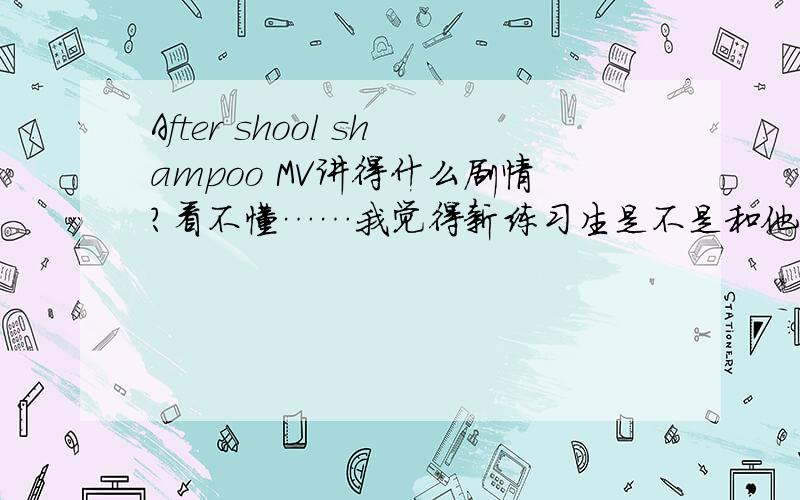 After shool shampoo MV讲得什么剧情?看不懂……我觉得新练习生是不是和他们以前认识的人长得像?怎么后来变黄头发了?