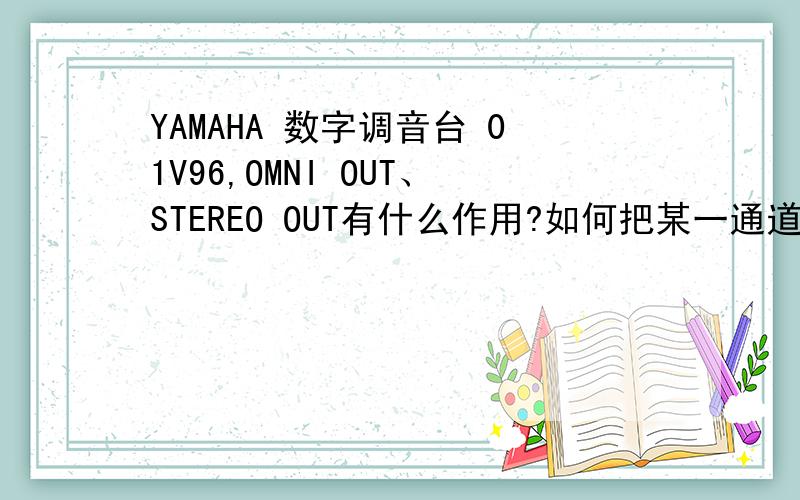 YAMAHA 数字调音台 01V96,OMNI OUT、STEREO OUT有什么作用?如何把某一通道的声音单独在OMNI OUT输出?如把INPUT1 的声音在OMNI OUT1插口输出?如何把两个通道的声音（如INPUT1和INPUT2）的声音在OMNI OUT1插口