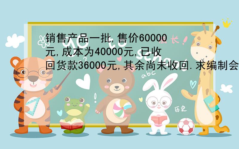 销售产品一批,售价60000元,成本为40000元,已收回货款36000元,其余尚未收回.求编制会计分录 ,