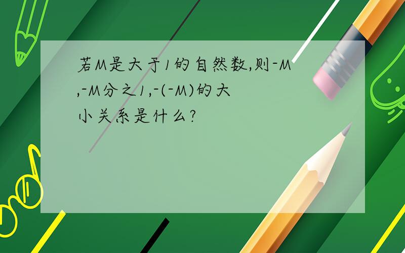 若M是大于1的自然数,则-M,-M分之1,-(-M)的大小关系是什么?