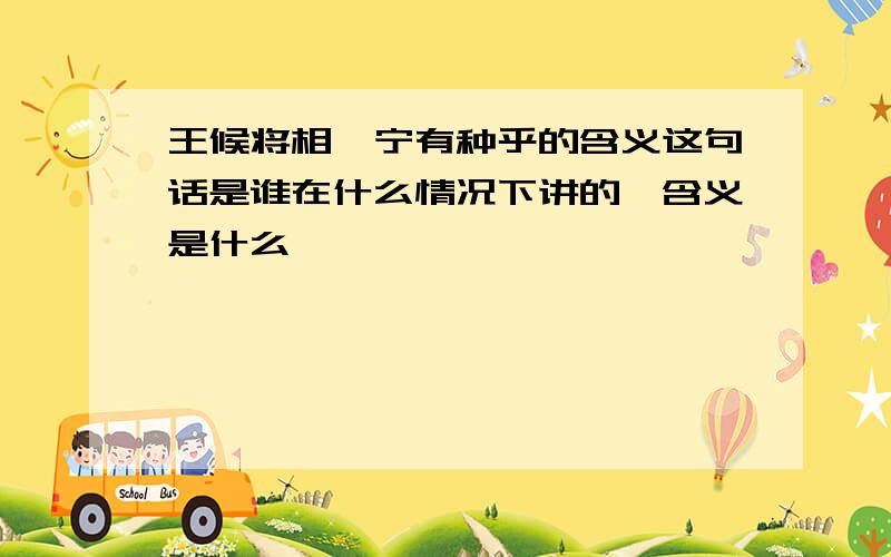 王候将相,宁有种乎的含义这句话是谁在什么情况下讲的,含义是什么