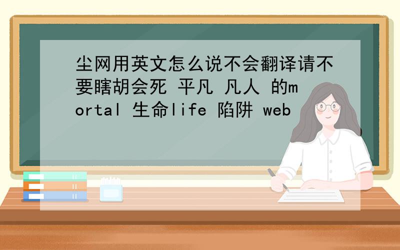 尘网用英文怎么说不会翻译请不要瞎胡会死 平凡 凡人 的mortal 生命life 陷阱 web