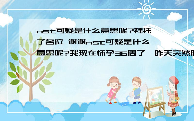 nst可疑是什么意思呢?拜托了各位 谢谢nst可疑是什么意思呢?我现在怀孕36周了,昨天突然胎动不好,医院把我留院了,今天监测了一天又好了,请问nst可疑是什么意思呢?