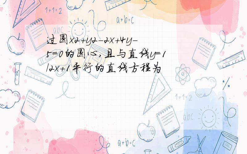 过圆x2+y2-2x+4y-5=0的圆心,且与直线y=1/2x+1平行的直线方程为