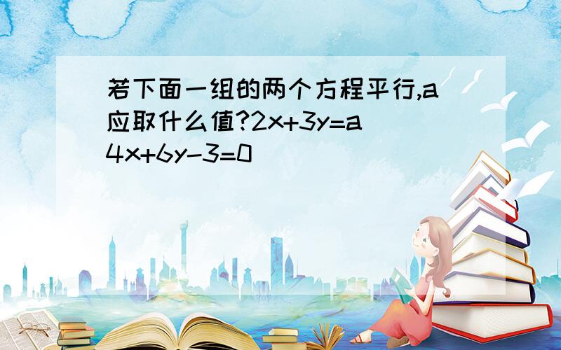 若下面一组的两个方程平行,a应取什么值?2x+3y=a 4x+6y-3=0