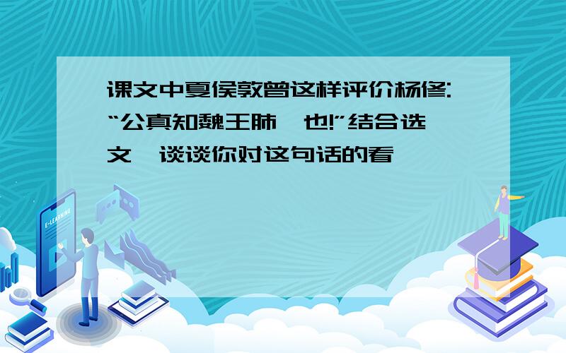 课文中夏侯敦曾这样评价杨修:“公真知魏王肺腑也!”结合选文,谈谈你对这句话的看