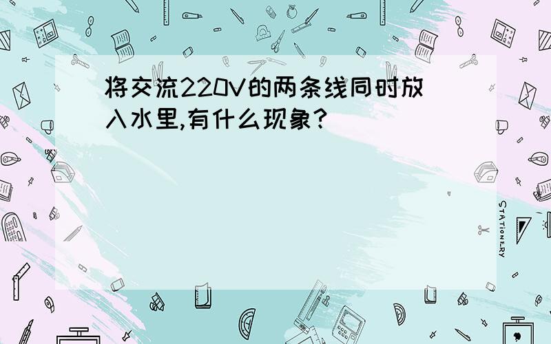 将交流220V的两条线同时放入水里,有什么现象?