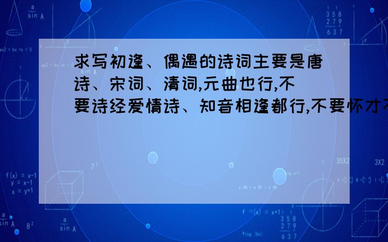 求写初逢、偶遇的诗词主要是唐诗、宋词、清词,元曲也行,不要诗经爱情诗、知音相逢都行,不要怀才不遇、互相安慰什么的…答案好的追加得分是初逢不是怀念初逢.一见钟情之类的,不要汉