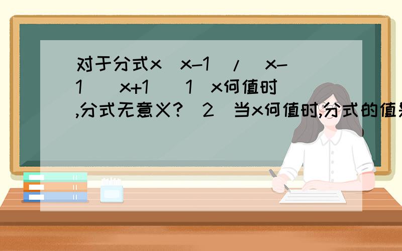 对于分式x(x-1)/(x-1)(x+1)（1）x何值时,分式无意义?(2)当x何值时,分式的值是0?（3）当x何值时,分式有意义?（4）当x=5/3时,分式的值是多少?