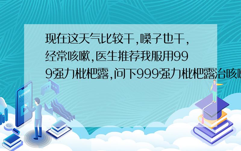 现在这天气比较干,嗓子也干,经常咳嗽,医生推荐我服用999强力枇杷露,问下999强力枇杷露治咳嗽效果好吗?