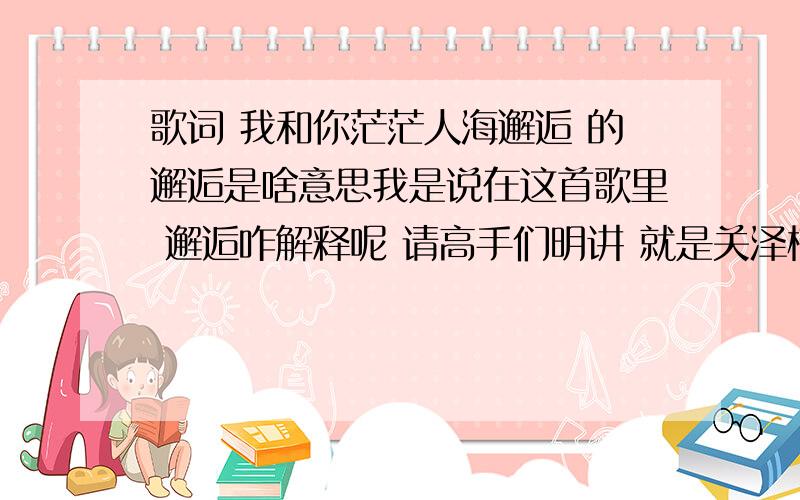 歌词 我和你茫茫人海邂逅 的邂逅是啥意思我是说在这首歌里 邂逅咋解释呢 请高手们明讲 就是关泽楠的那首歌吗这一生有你回忆就足够我的分全给你在此